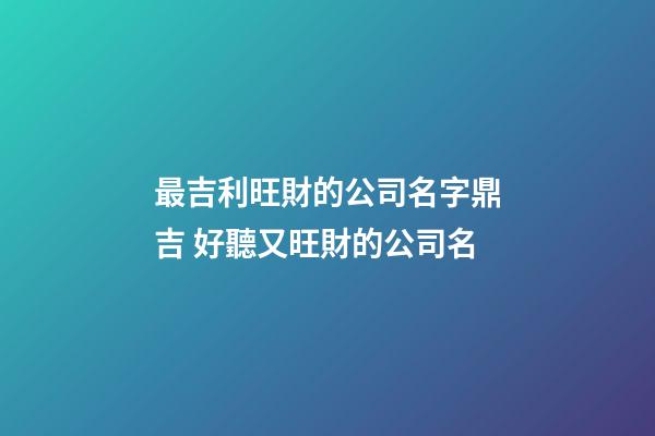 最吉利旺財的公司名字鼎吉 好聽又旺財的公司名